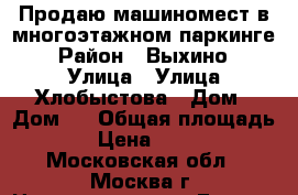 Продаю машиномест в многоэтажном паркинге › Район ­ Выхино › Улица ­ Улица Хлобыстова › Дом ­ Дом 5 › Общая площадь ­ 17 › Цена ­ 750 000 - Московская обл., Москва г. Недвижимость » Гаражи   . Московская обл.